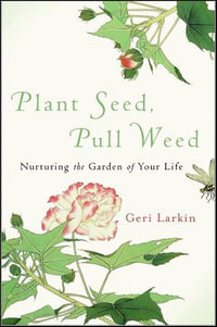 Plant Seed, Pull Weed : Nurturing the Garden of Your Life - Geri Larkin