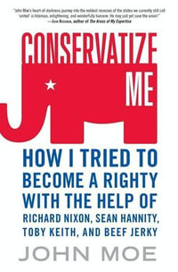 Conservatize Me : How I Tried to Become a Righty with the Help of Richard Nixon, Sean Hannity, Toby Keith, and Beef Jerky - John Moe