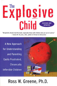 The Explosive Child : A New Approach for Understanding and Parenting Easily Frustrated, Chronically Inflexible Children - Ross W. Greene, PhD