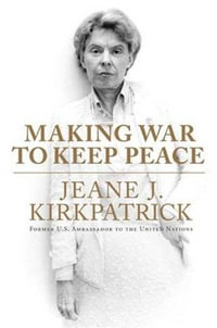 Making War to Keep Peace : Trials and Errors in American Foreign Policy from Kuwait to Baghdad - Jeane J. Kirkpatrick