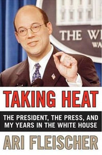 Taking Heat : The President, the Press, and My Years in the White House - Ari Fleischer