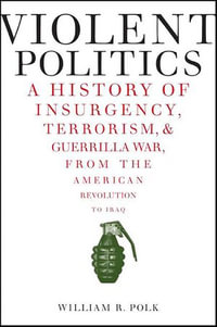 Violent Politics : A History of Insurgency, Terrorism, & Guerrilla War, from the American Revolution to Iraq - William R. Polk