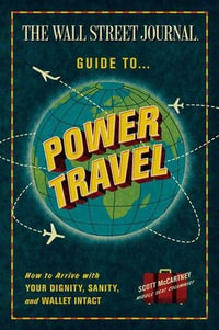 The Wall Street Journal Guide to Power Travel : How to Arrive with Your Dignity, Sanity, and Wallet Intact - Scott McCartney