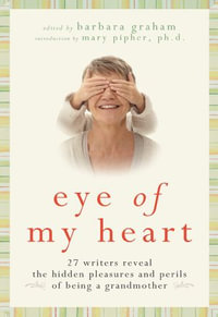 Eye of My Heart : 27 Writers Reveal the Hidden Pleasures and Perils of Being a Grandmother - Barbara Graham