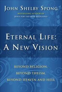 Eternal Life: A New Vision : Beyond Religion, Beyond Theism, Beyond Heaven and Hell - John Shelby Spong