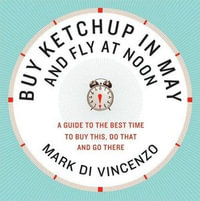 Buy Ketchup in May and Fly at Noon : A Guide to the Best Time to Buy This, Do That and Go There - Mark Di Vincenzo