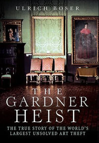 The Gardner Heist : The True Story of the World's Largest Unsolved Art Theft - Ulrich Boser