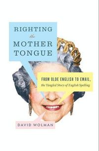 Righting the Mother Tongue : From Olde English to Email, the Tangled Story of English Spelling - David Wolman