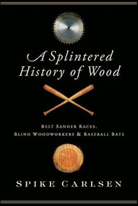 A Splintered History of Wood : Belt-Sander Races, Blind Woodworkers, and Baseball Bats - Spike Carlsen