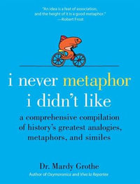 I Never Metaphor I Didn't Like : A Comprehensive Compilation of History's Greatest Analogies, Metaphors, and Similes - Dr. Mardy Grothe