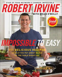 Impossible to Easy : 111 Delicious Recipes to Help You Put Great Meals on the Table Every Day - Robert Irvine