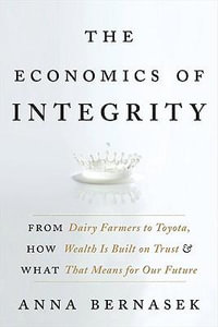The Economics of Integrity : From Dairy Farmers to Toyota, How Wealth Is Built on Trust and What That Means for Our Future - Anna Bernasek
