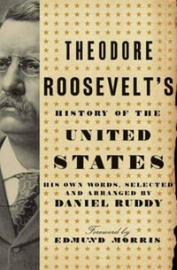 Theodore Roosevelt's History of the United States : His Own Words, Selected and Arranged by Daniel Ruddy - Daniel Ruddy