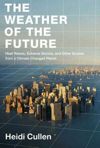 The Weather of the Future : Heat Waves, Extreme Storms, and Other Scenes from a Climate-Changed Planet - Heidi Cullen