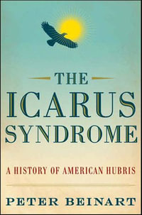 The Icarus Syndrome : A History of American Hubris - Peter Beinart