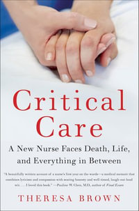 Critical Care : A New Nurse Faces Death, Life, and Everything in Between - Theresa Brown