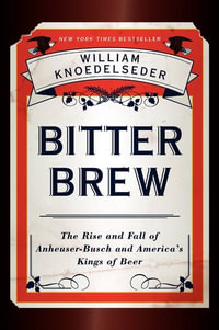 Bitter Brew : The Rise and Fall of Anheuser-busch and America's Kings of Beer - William Knoedelseder