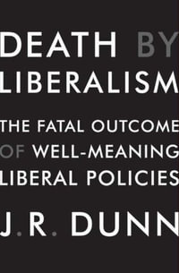 Death by Liberalism : The Fatal Outcome of Well-Meaning Liberal Policies - J. R. Dunn