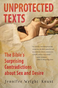 Unprotected Texts : The Bible's Surprising Contradictions About Sex and Desire - Jennifer Wright Knust