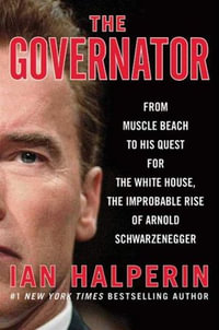 The Governator : From Muscle Beach to His Quest for the White House, the Improbable Rise of Arnold Schwarzenegger - Ian Halperin