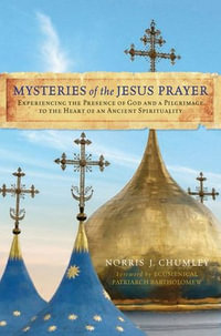 Mysteries of the Jesus Prayer : Experiencing the Mysteries of God and a Pilgrimage to the Heart of an Ancient Spirituality - Norris Chumley