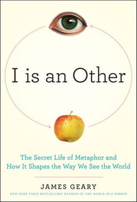 I Is an Other : The Secret Life of Metaphor and How It Shapes the Way We See the World - James Geary