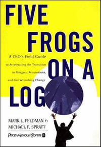 Five Frogs on a Log : A CEO's Field Guide to Accelerating the Transition in Mergers, Acquisitions, and Gut Wrenching Change - Mark L. Feldman
