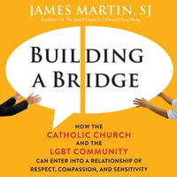 Building a Bridge : How the Catholic Church and the LGBT Community Can Enter into a Relationship of Respect, Compassion, and Sensitivity - James Martin