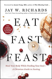 Eat, Fast, Feast : Heal Your Body While Feeding Your Soul - A Christian Guide to Fasting - Jay W. Richards