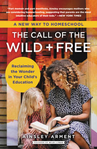 The Call of the Wild and Free : Reclaiming the Wonder in Your Child's Education, A New Way to Homeschool - Ainsley Arment