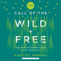 The Call of the Wild and Free : Reclaiming the Wonder in Your Child's Education, A New Way to Homeschool - Piper Goodeve