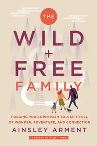 The Wild And Free Family : Forging Your Own Path to a Life Full of Wonder, Adventure, and Connection - Ainsley Arment