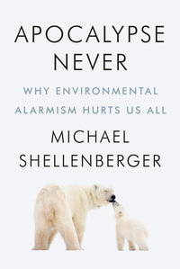 Apocalypse Never : Why Environmental Alarmism Hurts Us All - Michael Shellenberger