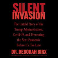 Silent Invasion : The Untold Story of the Trump Administration, Covid-19, and Preventing the Next Pandemic Before It's Too Late - Deborah Birx