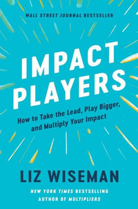Impact Players : How to Take the Lead, Play Bigger, and Multiply Your Impact - Liz Wiseman