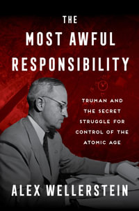 The Most Awful Responsibility : Truman and the Secret Struggle for Control of the Atomic Age - Alex Wellerstein
