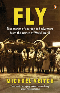 Fly : True Stories of Courage and Adventure from the Airmen of World - Michael Veitch