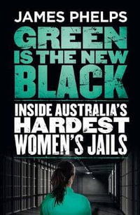 Green Is The New Black : Inside Australia's Hardest Women's Jails - James Phelps