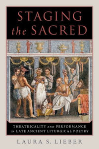Staging the Sacred Performance in Late Ancient Liturgical Poetry : Performance in Late Ancient Liturgical Poetry - Laura S. Lieber