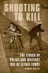 Shooting to Kill : The Ethics of Police and Military Use of Lethal Force - Seumas Miller
