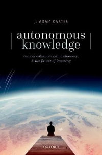 Autonomous Knowledge : Radical Enhancement, Autonomy, and the Future of Knowing - J. Adam  Carter