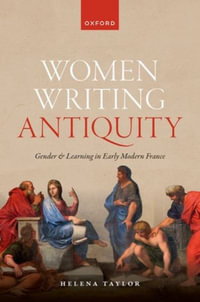 Women Writing Antiquity Gender and Learning in Early Modern France : Gender and Learning in Early Modern France - Helena Taylor