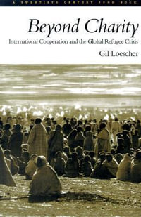 Beyond Charity : International Cooperation and the Global Refugee Crisis - Gil Loescher