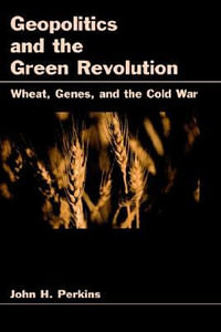 Geopolitics and the Green Revolution : Wheat, Genes, and the Cold War - John H. Perkins