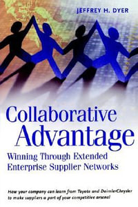 Collaborative Advantage : Winning through Extended Enterprise Supplier Networks - Jeffrey H. Dyer