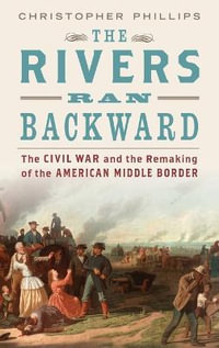 The Rivers Ran Backward : The Civil War on the Middle Border and the Making of American Regionalism - Christopher Phillips