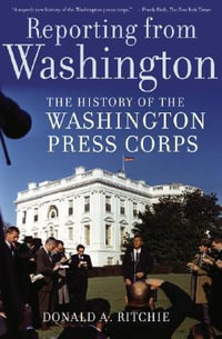 Reporting from Washington : The History of the Washington Press Corps - Donald A. Ritchie