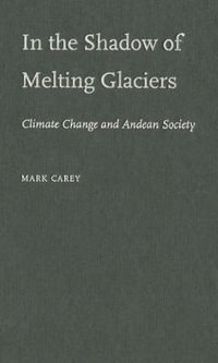 In the Shadow of Melting Glaciers : Climate Change and Andean Society - Mark Carey