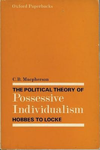 The Political Theory of Possessive Individualism : Hobbes to Locke - C. B. Macpherson