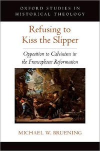 Refusing to Kiss the Slipper : Opposition to Calvinism in the Francophone Reformation - Michael W. Bruening